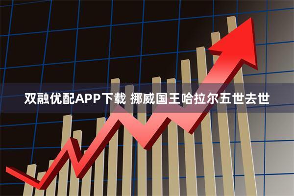 双融优配APP下载 挪威国王哈拉尔五世去世