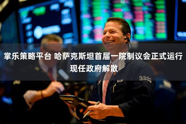 掌乐策略平台 哈萨克斯坦首届一院制议会正式运行 现任政府解散
