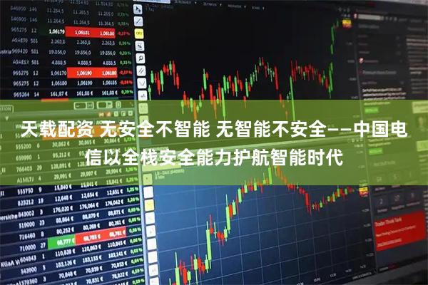 天载配资 无安全不智能 无智能不安全——中国电信以全栈安全能力护航智能时代