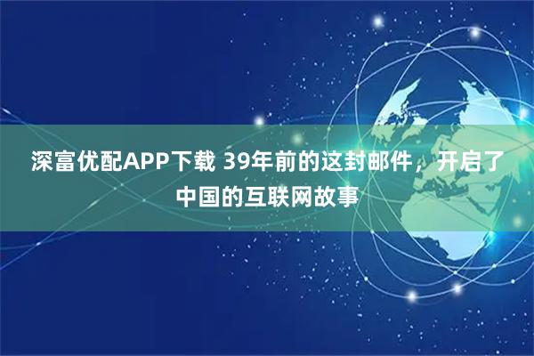 深富优配APP下载 39年前的这封邮件，开启了中国的互联网故事