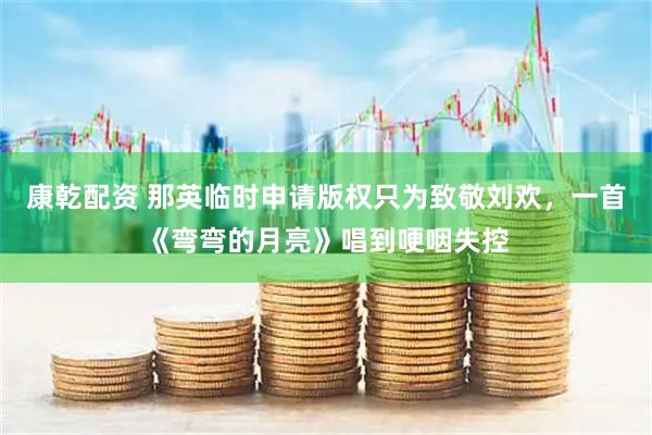 康乾配资 那英临时申请版权只为致敬刘欢，一首《弯弯的月亮》唱到哽咽失控