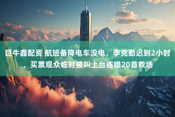 巨牛鑫配资 航班备降电车没电，李克勤迟到2小时，买票观众临时被叫上台连唱20首救场