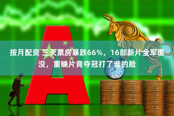按月配资 三天票房暴跌66%，16部新片全军覆没，重映片竟夺冠打了谁的脸